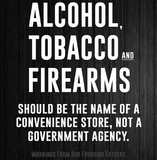 Alcohol, Tobacco and Firearms should be the name of a convenience store, not a govt agency.