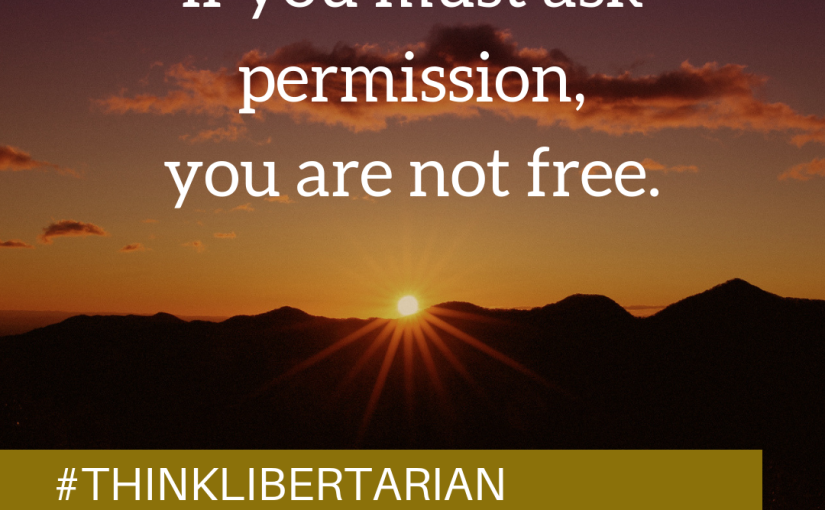 If you must ask permission, you are not free.